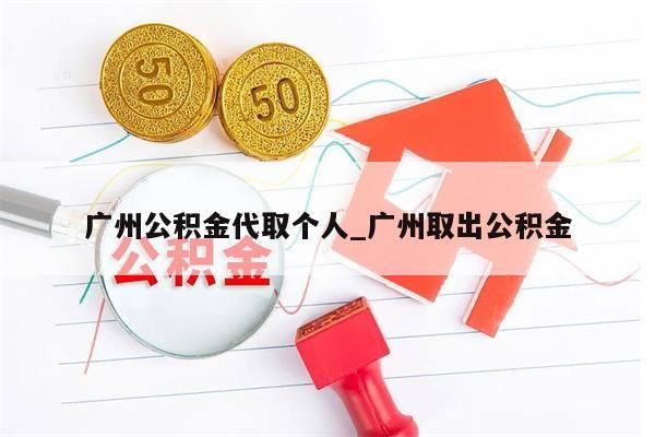 广州公积金代取个人_广州取出公积金