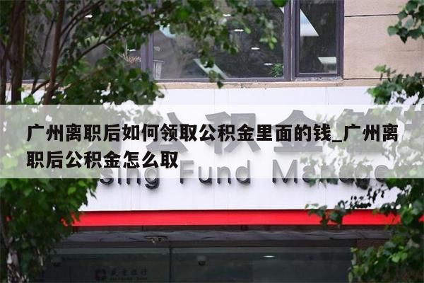 广州离职后如何领取公积金里面的钱_广州离职后公积金怎么取